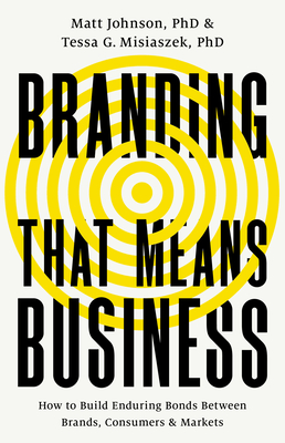 Branding That Means Business: How to Build Enduring Bonds Between Brands, Consumers and Markets - Johnson, Matt, and Misiaszek, Tessa G, PhD