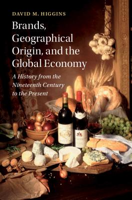 Brands, Geographical Origin, and the Global Economy: A History from the Nineteenth Century to the Present - Higgins, David M.