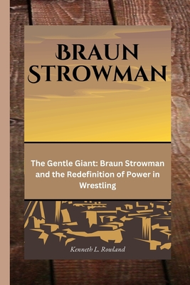 Braun Strowman: The Gentle Giant: Braun Strowman and the Redefinition of Power in Wrestling - L Rowland, Kenneth