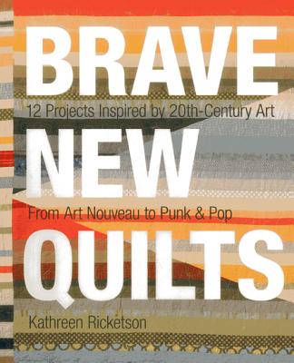 Brave New Quilts: 12 Projects Inspired by 20th-Century Art - From Art Nouveau to Punk & Pop - Ricketson, Kathreen