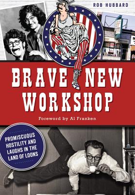 Brave New Workshop: Promiscuous Hostility and Laughs in the Land of Loons - Hubbard, Rob, and Franken, Al (Foreword by)