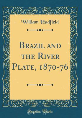 Brazil and the River Plate, 1870-76 (Classic Reprint) - Hadfield, William