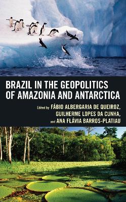Brazil in the Geopolitics of Amazonia and Antarctica - Albergaria de Queiroz, Fbio (Editor), and Lopes Da Cunha, Guilherme (Editor), and Barros-Platiau, Ana Flvia (Editor)
