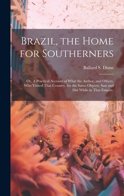Brazil, the Home for Southerners: Or, A Practical Account of What the Author, and Others, who Visited That Country, for the Same Objects, saw and did While in That Empire. - Dunn, Ballard S