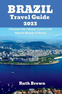 BRAZIL Travel Guide 2023: Discover the Vibrant Culture and Natural Beauty of Brazil - Brown, Ruth