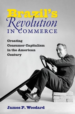 Brazil's Revolution in Commerce: Creating Consumer Capitalism in the American Century - Woodard, James P