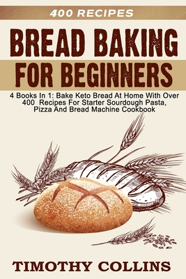 Bread Baking For Beginners: 4 Books In 1: Bake Keto Bread At Home With Over 400 Recipes For Starter Sourdough Pasta, Pizza And Bread Machine Cookbook - Collins, Timothy