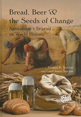 Bread, Beer and the Seeds of Change: Agriculture's Imprint on World History - Sinclair, Thomas R, and Sinclair, C J