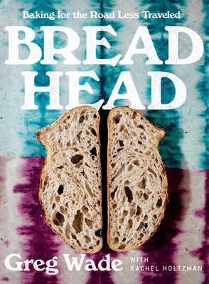 Bread Head: Baking for the Road Less Traveled - Wade, Greg, and Holtzman, Rachel