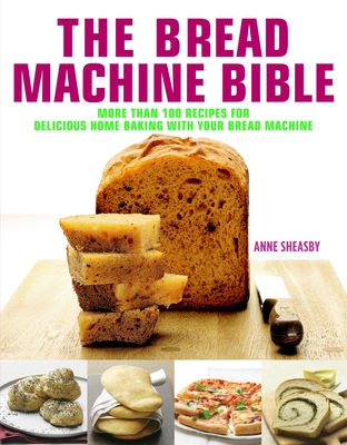 Bread Machine Bible: More Than 100 Recipes for Delicious Home Baking with Your Bread Machine - Sheasby, Anne