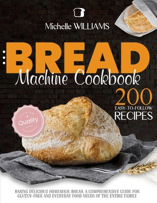 Bread Machine Cookbook: 200 Easy to Follow Recipes Baking Delicious Homemade Bread. A Comprehensive Guide for Gluten - Free and Everyday Food needs of the Entire Family - Williams, Michelle