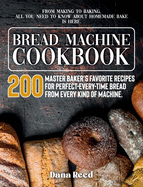 Bread Machine Cookbook: A Master Baker's 200 Favorite Recipes for Perfect-Every-Time Bread - From Every Kind of Machine. From Making to Baking, All You Need to Know About Homemade Bake is Here.