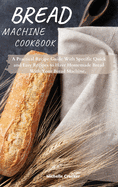 Bread Machine Cookbook: A Practical Recipe Guide With Specific Quick and Easy Recipes to Have Homemade Bread With Your Bread Machine
