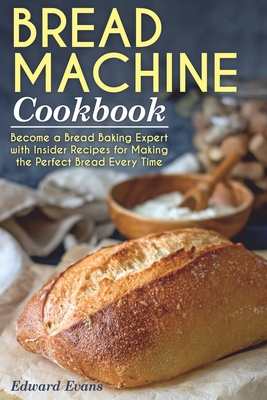 Bread Machine Cookbook: Become a Bread Baking Expert with Insider Recipes for Making the Perfect Bread Every Time - Evans, Edward