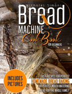 Bread Machine CookBook for Beginners: Easy Recipes for Perfect Homemade Bread Baking - Includes Pictures for Perfect Mouth Watering Bread for The Whole Family