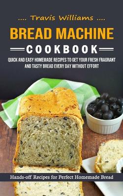 Bread Machine Cookbook: Hands-off Recipes for Perfect Homemade Bread (Quick and Easy Homemade Recipes to Get Your Fresh Fragrant and Tasty Bread Every Day without Effort) - Williams, Travis