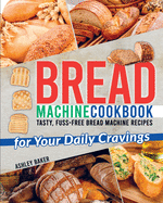 Bread Machine Cookbook: Tasty, Fuss-Free Bread Machine Recipes for Your Daily Cravings