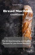 Bread Machine Cookbook: The 50 Most Amazing and Healthy Recipes for your Bread Machine