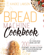 Bread Machine Cookbook: The Essential Bread Making Guide with 200 Easy to Follow Recipes for Beginners Including Gluten and Dairy Free Bread Preparations and Vegan Alternatives