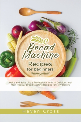 Bread Machine Recipes for Beginners: Make and Bake Like a Professional with 34 Delicious and Most Popular Bread Machine Recipes for New Bakers - Cross, Haven