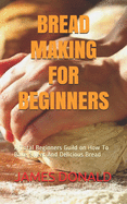Bread Making for Beginners: A Total Beginners Guild on How To Bake Sweet And Delicious Bread