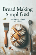 Bread Making Simplified: Artisanal Loafs At Home