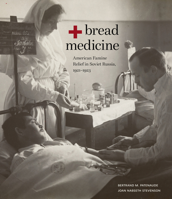 Bread + Medicine: American Famine Relief in Soviet Russia, 1921-1923 - Patenaude, Bertrand M, and Stevenson, Joan Nabseth