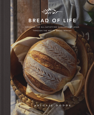 Bread of Life: Savoring the All-Satisfying Goodness of Jesus Through the Art of Bread Making - Dodds, Abigail