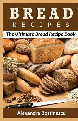 Bread Recipes: The Ultimate Bread Recipe Book - Bostinescu, Alexandra