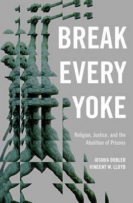 Break Every Yoke: Religion, Justice, and the Abolition of Prisons - Dubler, Joshua, and Lloyd, Vincent