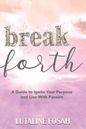Break Forth: A Guide to Ignite Your Purpose and Live with Passion