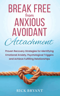 Break Free From Anxious Avoidant Attachment: Proven Recovery Strategies for Identifying Emotional Anxiety, Psychological Triggers and Achieve Fulfilling Relationships