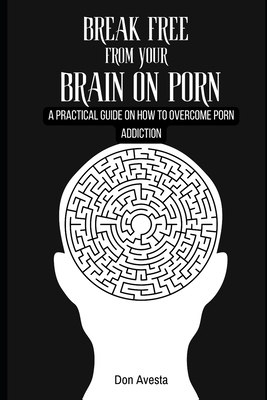 Break Free from Your Brain on Porn: A Practical Guide on How to Overcome Porn Addiction - Avesta, Don