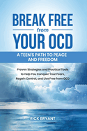 Break Free from Your OCD: A Teens Path to Peace and Freedom: Proven Strategies and Practical Tools to Help You Conquer Your Fears, Regain Control, and Live Free from OCD