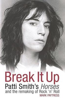 Break It Up: Patti Smith's Horses and the Remaking of Rock 'n' Roll - Paytress, Mark