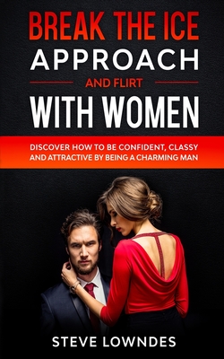 Break The Ice, Approach And Flirt With Women: Discover How To Be Confident, Classy and Attractive By Being A Charming Man. Don't Be A Jerk, Start Flirting And Pick Up Girls With Magnetic Charisma - Leil, Ian, and Lowndes, Steve