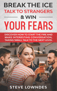 Break the Ice, Talk to Strangers & Win Your Fears: Discover How to Start the Fire and Make Interesting Conversation, Taking Small Talk to The Next Level