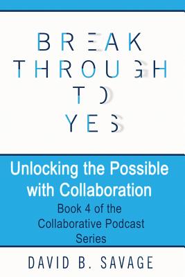 Break Through To Yes: Unlocking the Possible with Collaboration - Savage, David B