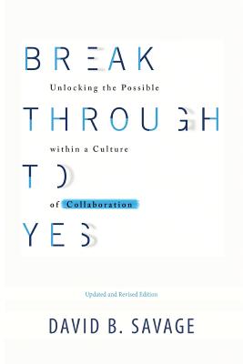 Break Through To Yes: Unlocking the Possible within a Culture of Collaboration: Revised and Updated Edition - Savage, David B