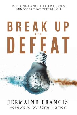 Break Up with Defeat: Recognize and Shatter Hidden Mindsets That Defeat You - Francis, Jermaine