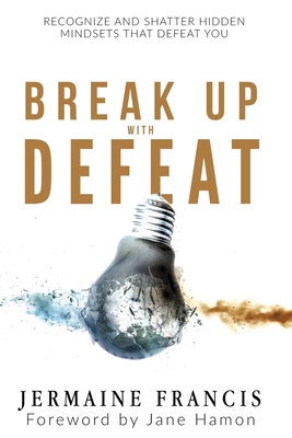 Break Up With Defeat: Recognize and Shatter Hidden Mindsets That Defeat You - Hamon, Jane (Foreword by), and Francis, Jermaine