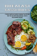 Breakfast Casseroles: A Yummy Vegetarian Breakfast Cookbook You Will Need (Start Your Day With These Delicious, Quick & Easy Breakfast Recipes!)