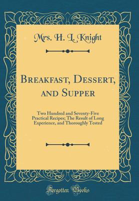 Breakfast, Dessert, and Supper: Two Hundred and Seventy-Five Practical Recipes; The Result of Long Experience, and Thoroughly Tested (Classic Reprint) - Knight, Mrs H L