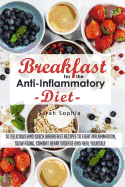 Breakfast for the Anti Inflammatory Diet: 30 Delicious and Quick Breakfast Recipes to Fight Inflammation, Slow Aging, Combat Heart Disease and Heal Yourself