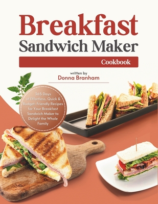 Breakfast Sandwich Maker Cookbook: 365 Days of Effortless, Quick & Budget-Friendly Recipes for Your Breakfast Sandwich Maker to Delight the Whole Family - Branham, Donna