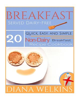 Breakfast Served Dairy-Free: Quick, Easy, and Simple Non-Dairy Breakfast Recipe Cookbook - Welkins, Diana