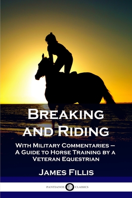 Breaking and Riding: With Military Commentaries - A Guide to Horse Training by a Veteran Equestrian - Fillis, James, and Hayes, Matthew Horace (Translated by)