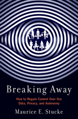 Breaking Away: How to Regain Control Over Our Data, Privacy, and Autonomy - Stucke, Maurice E