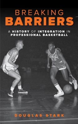 Breaking Barriers: A History of Integration in Professional Basketball - Stark, Douglas