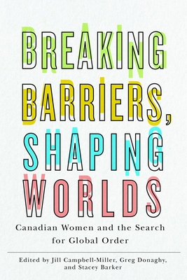 Breaking Barriers, Shaping Worlds: Canadian Women and the Search for Global Order - Campbell-Miller, Jill (Editor), and Donaghy, Greg (Editor), and Barker, Stacey (Editor)